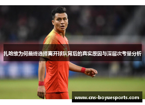 扎哈维为何最终选择离开球队背后的真实原因与深层次考量分析