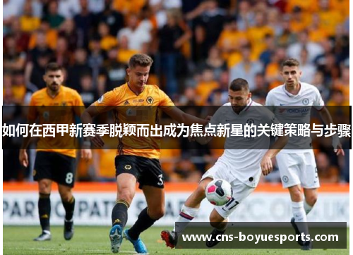 如何在西甲新赛季脱颖而出成为焦点新星的关键策略与步骤
