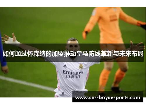 如何通过怀森纳的加盟推动皇马防线革新与未来布局
