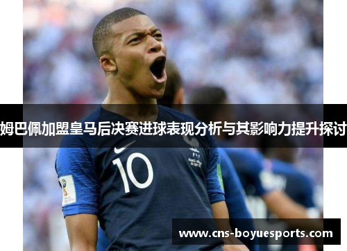 姆巴佩加盟皇马后决赛进球表现分析与其影响力提升探讨
