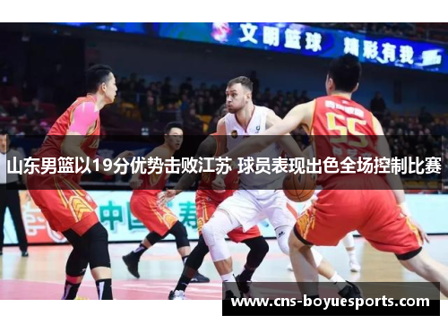 山东男篮以19分优势击败江苏 球员表现出色全场控制比赛