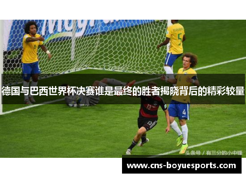 德国与巴西世界杯决赛谁是最终的胜者揭晓背后的精彩较量