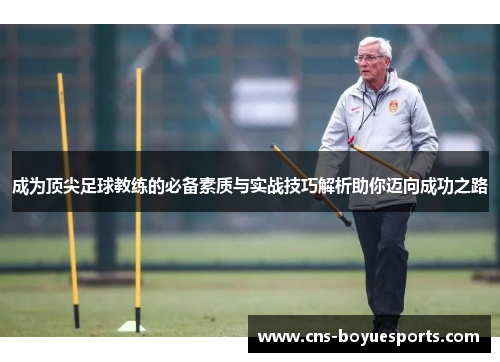 成为顶尖足球教练的必备素质与实战技巧解析助你迈向成功之路