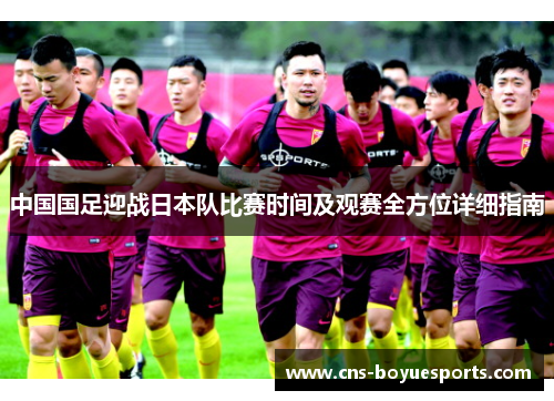 中国国足迎战日本队比赛时间及观赛全方位详细指南