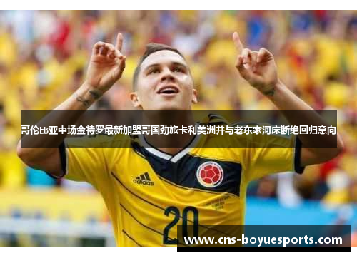 哥伦比亚中场金特罗最新加盟哥国劲旅卡利美洲并与老东家河床断绝回归意向 哥伦比亚中场金特罗最新加盟哥国劲旅卡利美洲并与老东家河床断绝回归意向