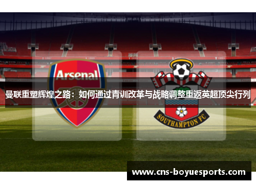 曼联重塑辉煌之路:如何通过青训改革与战略调整重返英超顶尖行列 曼联重塑辉煌之路:如何通过青训改革与战略调整重返英超顶尖行列
