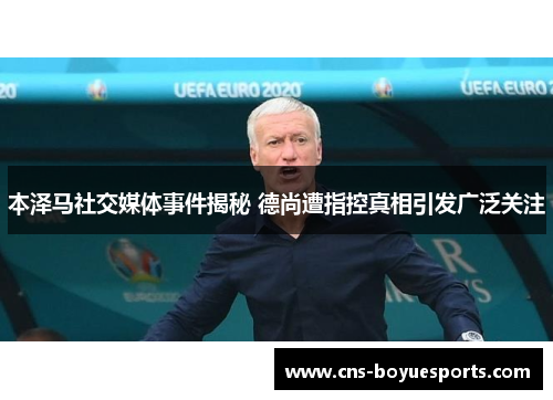 本泽马社交媒体事件揭秘 德尚遭指控真相引发广泛关注 本泽马社交媒体事件揭秘 德尚遭指控真相引发广泛关注