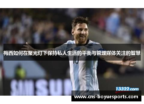 梅西如何在聚光灯下保持私人生活的平衡与管理媒体关注的智慧 梅西如何在聚光灯下保持私人生活的平衡与管理媒体关注的智慧