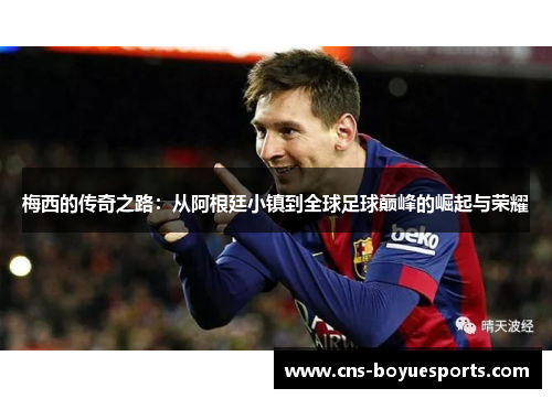 梅西的传奇之路:从阿根廷小镇到全球足球巅峰的崛起与荣耀 梅西的传奇之路:从阿根廷小镇到全球足球巅峰的崛起与荣耀