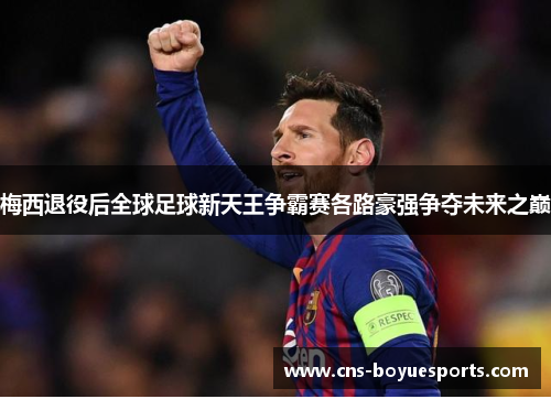 梅西退役后全球足球新天王争霸赛各路豪强争夺未来之巅 梅西退役后全球足球新天王争霸赛各路豪强争夺未来之巅