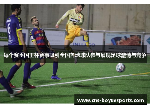 每个赛季国王杯赛事吸引全国各地球队参与展现足球激情与竞争 每个赛季国王杯赛事吸引全国各地球队参与展现足球激情与竞争
