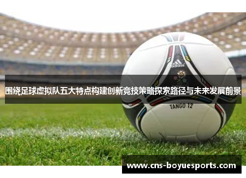 围绕足球虚拟队五大特点构建创新竞技策略探索路径与未来发展前景