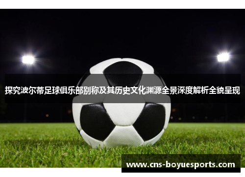 探究波尔蒂足球俱乐部别称及其历史文化渊源全景深度解析全貌呈现 探究波尔蒂足球俱乐部别称及其历史文化渊源全景深度解析全貌呈现