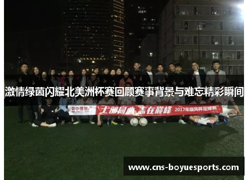 激情绿茵闪耀北美洲杯赛回顾赛事背景与难忘精彩瞬间 激情绿茵闪耀北美洲杯赛回顾赛事背景与难忘精彩瞬间
