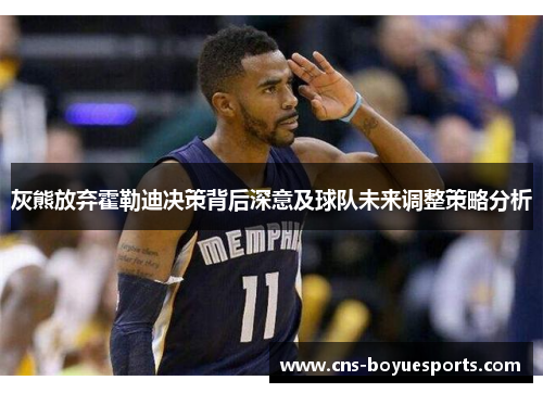 灰熊放弃霍勒迪决策背后深意及球队未来调整策略分析 灰熊放弃霍勒迪决策背后深意及球队未来调整策略分析