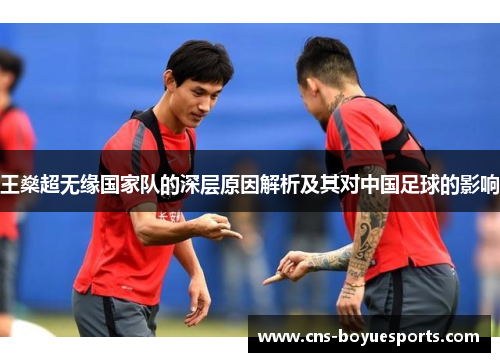 王燊超无缘国家队的深层原因解析及其对中国足球的影响