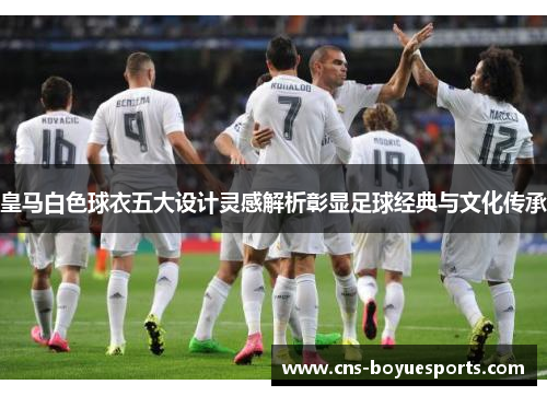 皇马白色球衣五大设计灵感解析彰显足球经典与文化传承