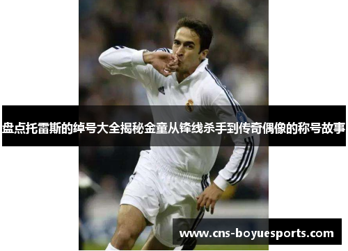 盘点托雷斯的绰号大全揭秘金童从锋线杀手到传奇偶像的称号故事