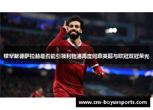 穆罕默德萨拉赫是否能引领利物浦再度问鼎英超与欧冠双冠荣光