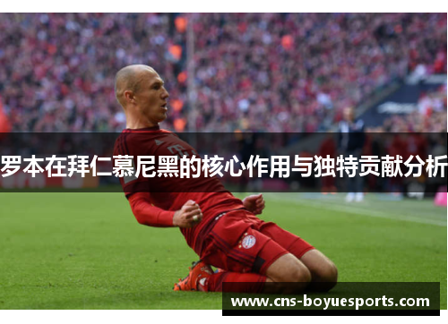 罗本在拜仁慕尼黑的核心作用与独特贡献分析 罗本在拜仁慕尼黑的核心作用与独特贡献分析