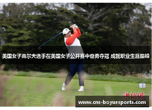 美国女子高尔夫选手在美国女子公开赛中奋勇夺冠 成就职业生涯巅峰 美国女子高尔夫选手在美国女子公开赛中奋勇夺冠 成就职业生涯巅峰