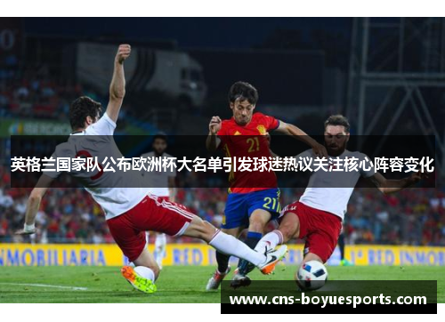 英格兰国家队公布欧洲杯大名单引发球迷热议关注核心阵容变化 英格兰国家队公布欧洲杯大名单引发球迷热议关注核心阵容变化