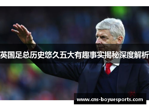 英国足总历史悠久五大有趣事实揭秘深度解析