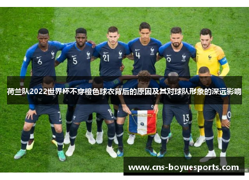荷兰队2022世界杯不穿橙色球衣背后的原因及其对球队形象的深远影响 荷兰队2022世界杯不穿橙色球衣背后的原因及其对球队形象的深远影响