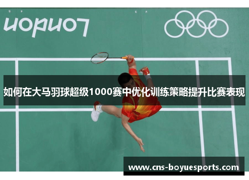 如何在大马羽球超级1000赛中优化训练策略提升比赛表现 如何在大马羽球超级1000赛中优化训练策略提升比赛表现