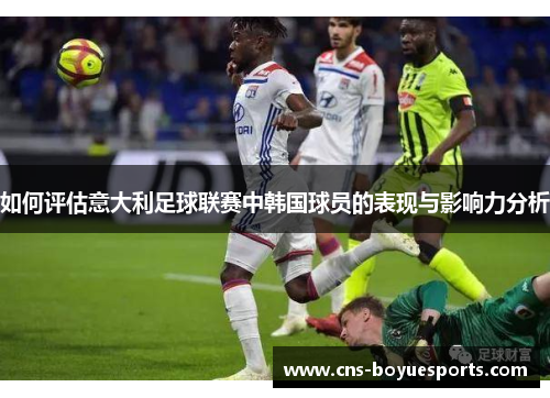 如何评估意大利足球联赛中韩国球员的表现与影响力分析 如何评估意大利足球联赛中韩国球员的表现与影响力分析