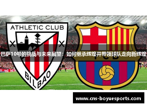 巴萨10号的挑战与未来展望:如何继承辉煌并带领球队走向新辉煌 巴萨10号的挑战与未来展望:如何继承辉煌并带领球队走向新辉煌