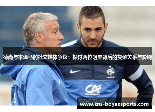 德尚与本泽马的社交媒体争议:探讨两位明星背后的复杂关系与影响 德尚与本泽马的社交媒体争议:探讨两位明星背后的复杂关系与影响