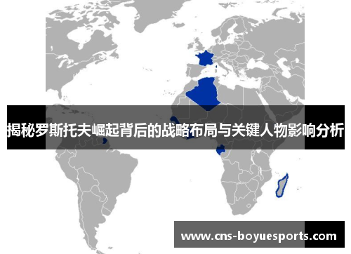 揭秘罗斯托夫崛起背后的战略布局与关键人物影响分析