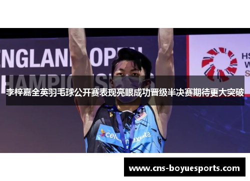 李梓嘉全英羽毛球公开赛表现亮眼成功晋级半决赛期待更大突破 李梓嘉全英羽毛球公开赛表现亮眼成功晋级半决赛期待更大突破