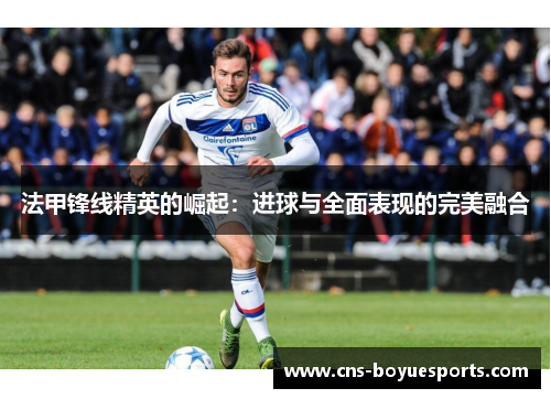 法甲锋线精英的崛起:进球与全面表现的完美融合 法甲锋线精英的崛起:进球与全面表现的完美融合