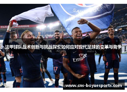 法甲球队战术创新与挑战探索如何应对现代足球的变革与竞争
