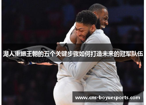 湖人重振王朝的五个关键步骤如何打造未来的冠军队伍 湖人重振王朝的五个关键步骤如何打造未来的冠军队伍