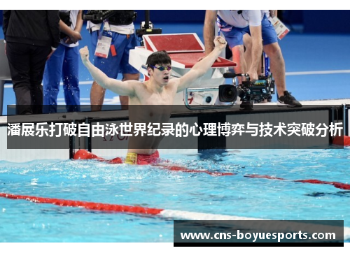 潘展乐打破自由泳世界纪录的心理博弈与技术突破分析