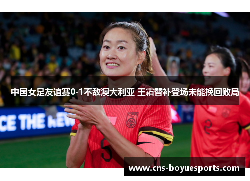 中国女足友谊赛0-1不敌澳大利亚 王霜替补登场未能挽回败局