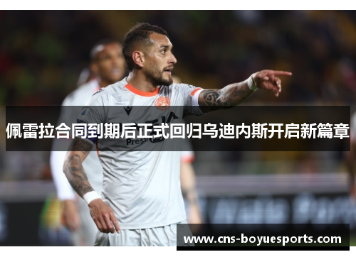 佩雷拉合同到期后正式回归乌迪内斯开启新篇章