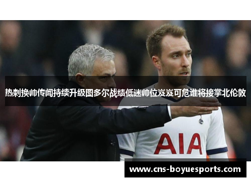 热刺换帅传闻持续升级图多尔战绩低迷帅位岌岌可危谁将接掌北伦敦