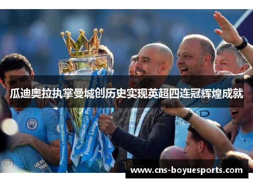 瓜迪奥拉执掌曼城创历史实现英超四连冠辉煌成就