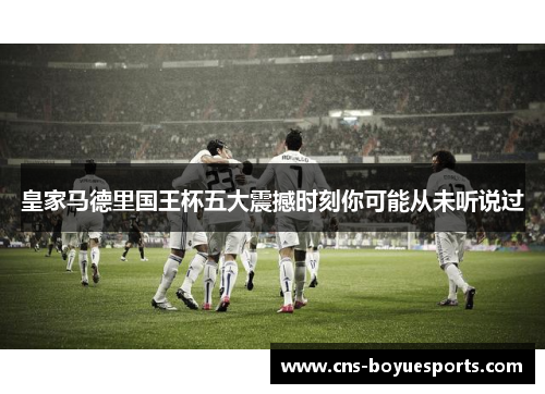 皇家马德里国王杯五大震撼时刻你可能从未听说过