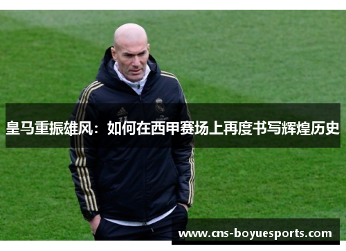 皇马重振雄风：如何在西甲赛场上再度书写辉煌历史