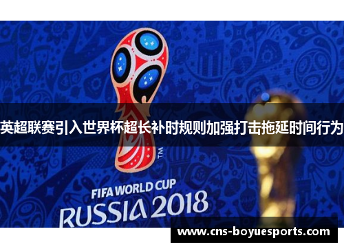 英超联赛引入世界杯超长补时规则加强打击拖延时间行为 英超联赛引入世界杯超长补时规则加强打击拖延时间行为