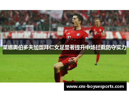 莱娜奥伯多夫加盟拜仁女足显著提升中场拦截防守实力 莱娜奥伯多夫加盟拜仁女足显著提升中场拦截防守实力