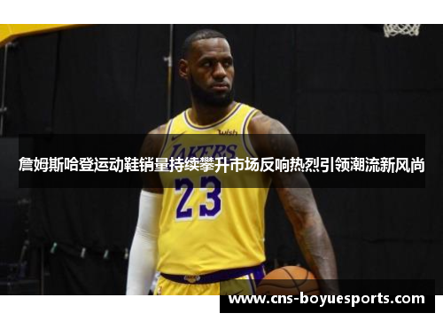 詹姆斯哈登运动鞋销量持续攀升市场反响热烈引领潮流新风尚 詹姆斯哈登运动鞋销量持续攀升市场反响热烈引领潮流新风尚