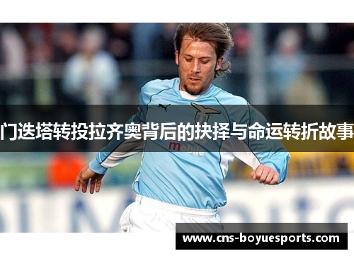 门迭塔转投拉齐奥背后的抉择与命运转折故事 门迭塔转投拉齐奥背后的抉择与命运转折故事