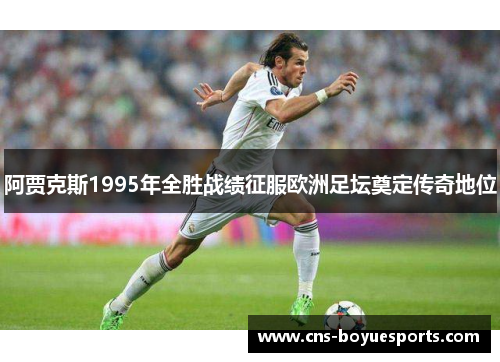 阿贾克斯1995年全胜战绩征服欧洲足坛奠定传奇地位 阿贾克斯1995年全胜战绩征服欧洲足坛奠定传奇地位